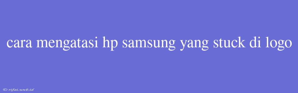 Cara Mengatasi Hp Samsung Yang Stuck Di Logo