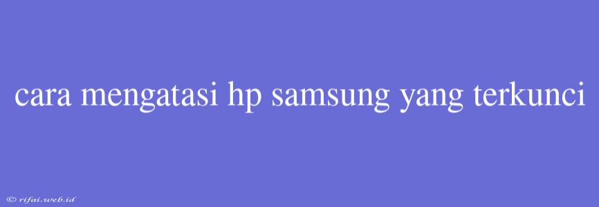 Cara Mengatasi Hp Samsung Yang Terkunci