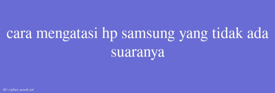 Cara Mengatasi Hp Samsung Yang Tidak Ada Suaranya