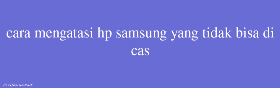 Cara Mengatasi Hp Samsung Yang Tidak Bisa Di Cas