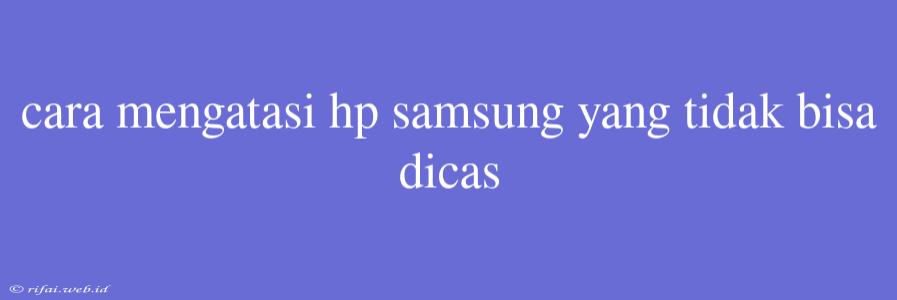 Cara Mengatasi Hp Samsung Yang Tidak Bisa Dicas