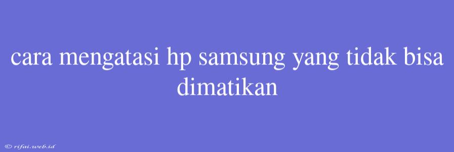 Cara Mengatasi Hp Samsung Yang Tidak Bisa Dimatikan