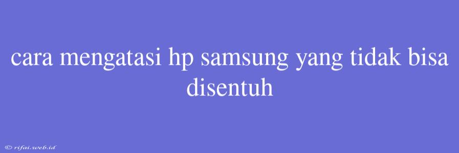 Cara Mengatasi Hp Samsung Yang Tidak Bisa Disentuh