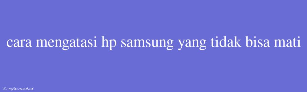 Cara Mengatasi Hp Samsung Yang Tidak Bisa Mati