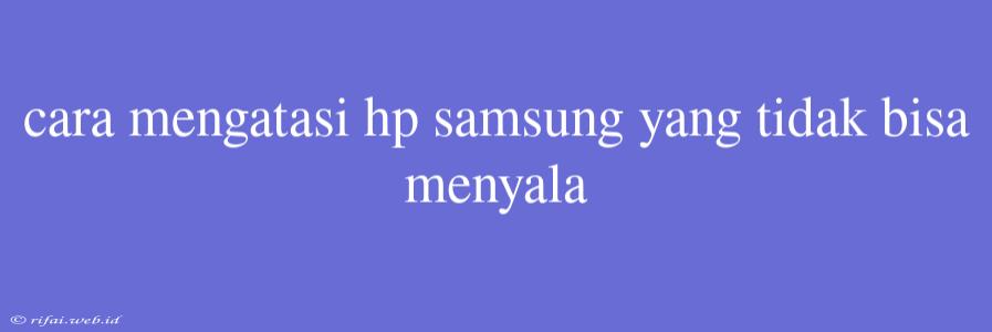 Cara Mengatasi Hp Samsung Yang Tidak Bisa Menyala