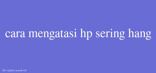 Cara Mengatasi Hp Sering Hang