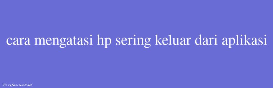 Cara Mengatasi Hp Sering Keluar Dari Aplikasi