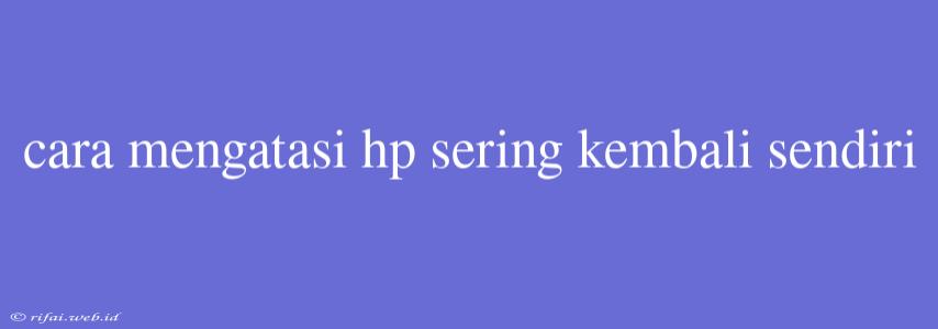 Cara Mengatasi Hp Sering Kembali Sendiri