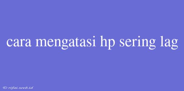 Cara Mengatasi Hp Sering Lag