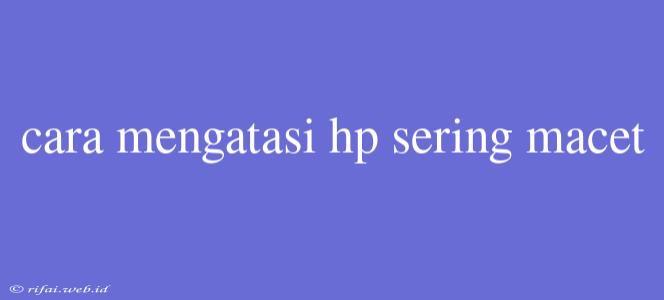 Cara Mengatasi Hp Sering Macet