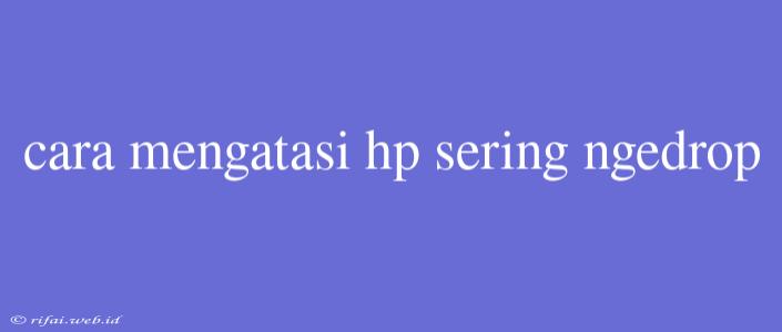 Cara Mengatasi Hp Sering Ngedrop