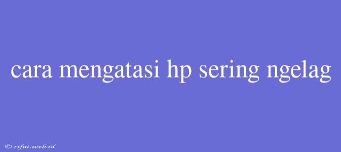 Cara Mengatasi Hp Sering Ngelag