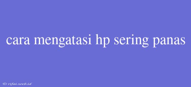 Cara Mengatasi Hp Sering Panas