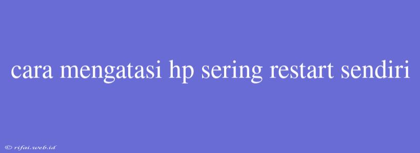 Cara Mengatasi Hp Sering Restart Sendiri