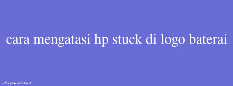 Cara Mengatasi Hp Stuck Di Logo Baterai