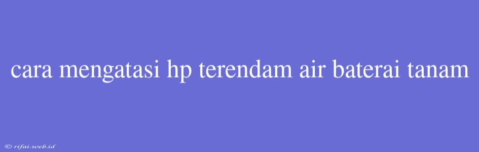 Cara Mengatasi Hp Terendam Air Baterai Tanam