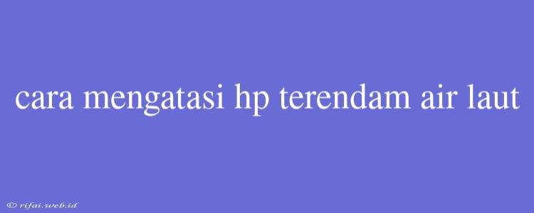 Cara Mengatasi Hp Terendam Air Laut