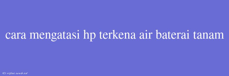 Cara Mengatasi Hp Terkena Air Baterai Tanam