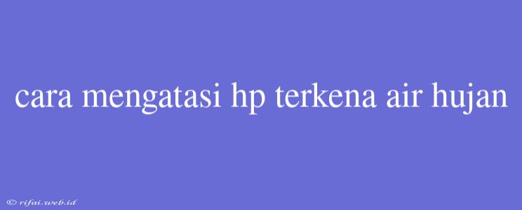 Cara Mengatasi Hp Terkena Air Hujan