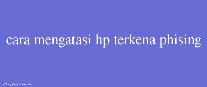 Cara Mengatasi Hp Terkena Phising