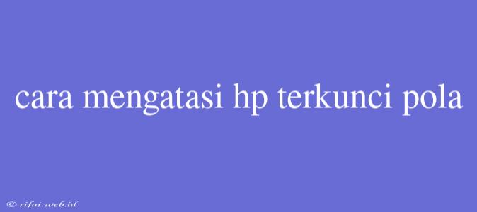 Cara Mengatasi Hp Terkunci Pola