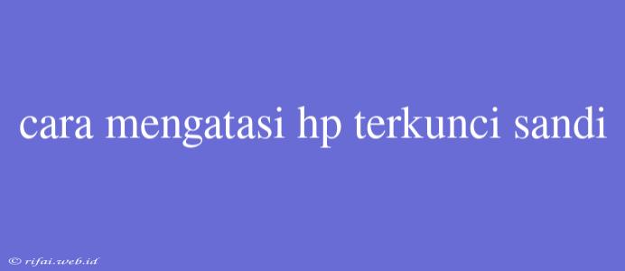 Cara Mengatasi Hp Terkunci Sandi