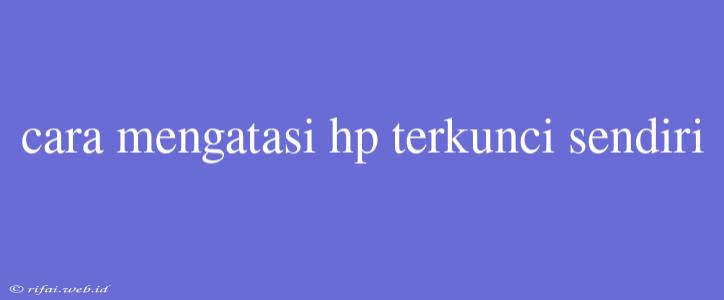 Cara Mengatasi Hp Terkunci Sendiri