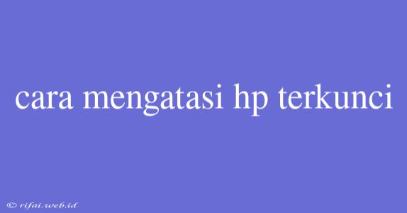 Cara Mengatasi Hp Terkunci