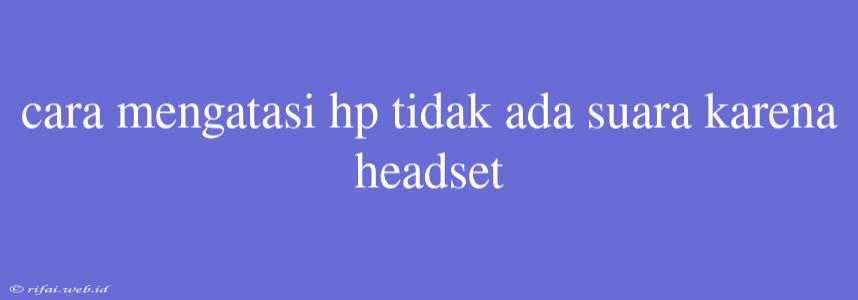 Cara Mengatasi Hp Tidak Ada Suara Karena Headset