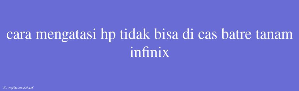 Cara Mengatasi Hp Tidak Bisa Di Cas Batre Tanam Infinix