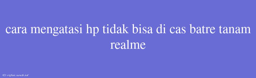 Cara Mengatasi Hp Tidak Bisa Di Cas Batre Tanam Realme