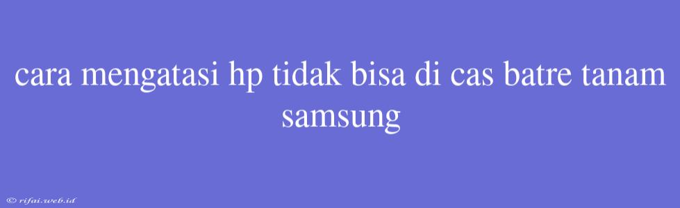 Cara Mengatasi Hp Tidak Bisa Di Cas Batre Tanam Samsung