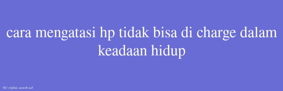 Cara Mengatasi Hp Tidak Bisa Di Charge Dalam Keadaan Hidup