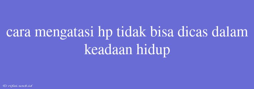 Cara Mengatasi Hp Tidak Bisa Dicas Dalam Keadaan Hidup