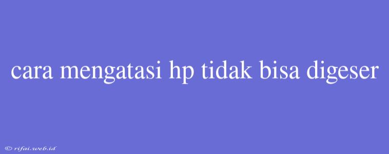 Cara Mengatasi Hp Tidak Bisa Digeser