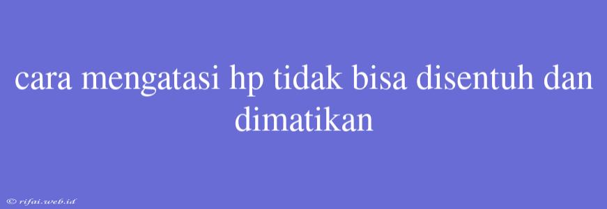 Cara Mengatasi Hp Tidak Bisa Disentuh Dan Dimatikan