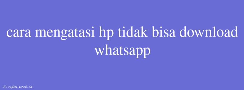 Cara Mengatasi Hp Tidak Bisa Download Whatsapp