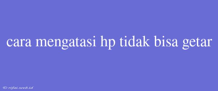 Cara Mengatasi Hp Tidak Bisa Getar