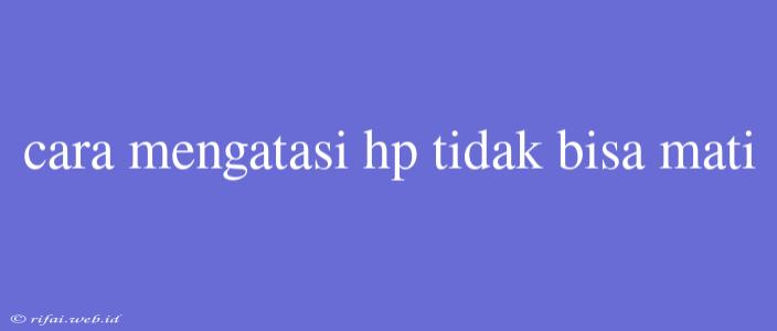 Cara Mengatasi Hp Tidak Bisa Mati