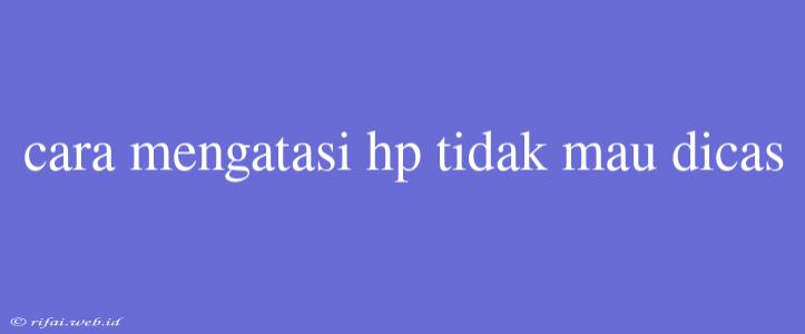 Cara Mengatasi Hp Tidak Mau Dicas