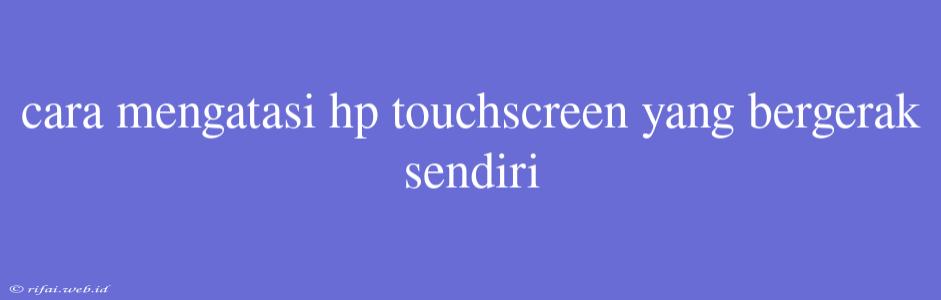 Cara Mengatasi Hp Touchscreen Yang Bergerak Sendiri