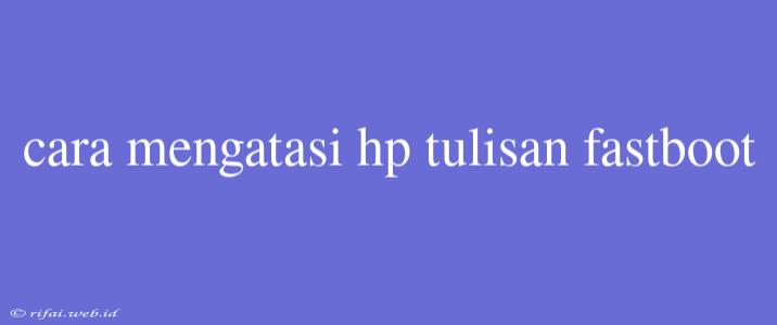 Cara Mengatasi Hp Tulisan Fastboot