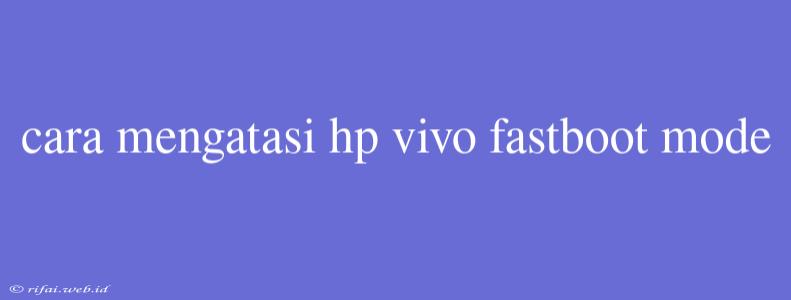 Cara Mengatasi Hp Vivo Fastboot Mode