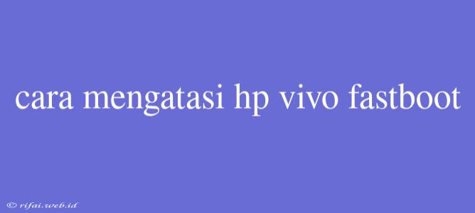 Cara Mengatasi Hp Vivo Fastboot