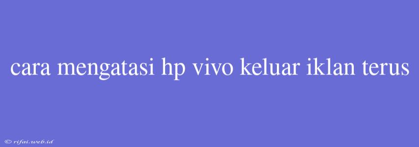 Cara Mengatasi Hp Vivo Keluar Iklan Terus