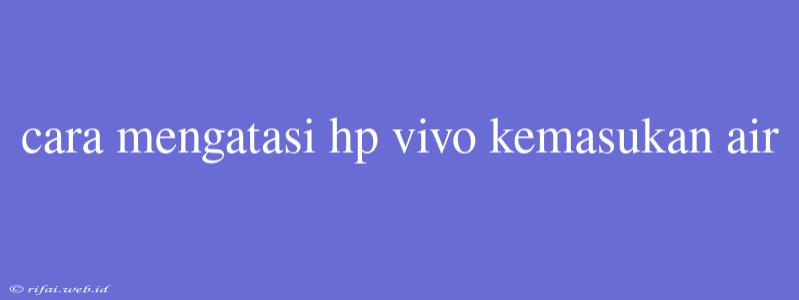 Cara Mengatasi Hp Vivo Kemasukan Air