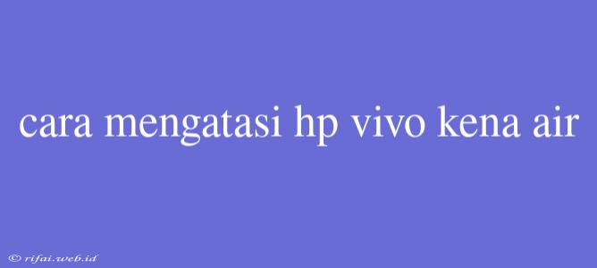 Cara Mengatasi Hp Vivo Kena Air