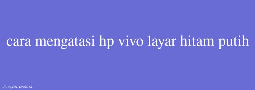 Cara Mengatasi Hp Vivo Layar Hitam Putih