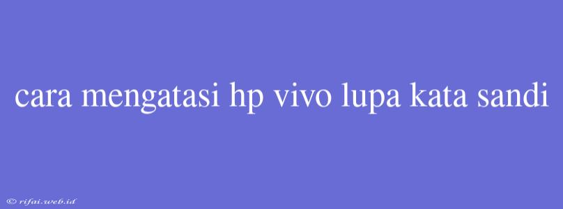 Cara Mengatasi Hp Vivo Lupa Kata Sandi