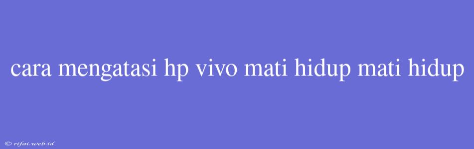 Cara Mengatasi Hp Vivo Mati Hidup Mati Hidup